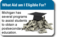 What Aid am I Eligible For? Michigan programs to assist students to get postsecondary education.